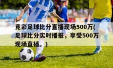 竞彩足球比分直播现场500万(足球比分实时播报，享受500万现场直播。)