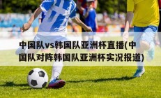 中国队vs韩国队亚洲杯直播(中国队对阵韩国队亚洲杯实况报道)