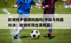 欧洲杯中国踢韩国吗(中国与韩国对决：欧洲杯预选赛揭幕)
