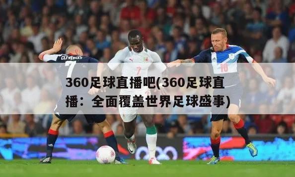 360足球直播吧(360足球直播：全面覆盖世界足球盛事)