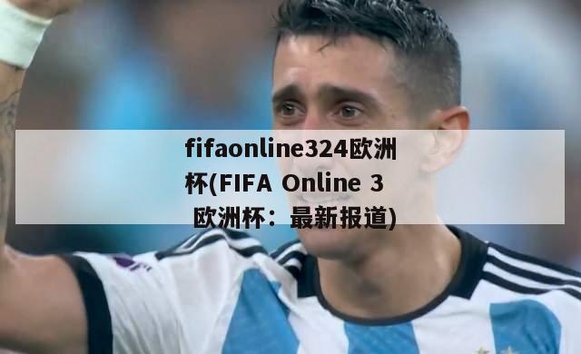 fifaonline324欧洲杯(FIFA Online 3 欧洲杯：最新报道)